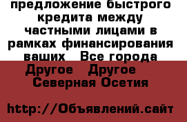 предложение быстрого кредита между частными лицами в рамках финансирования ваших - Все города Другое » Другое   . Северная Осетия